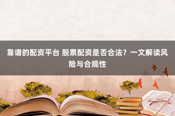靠谱的配资平台 股票配资是否合法？一文解读风险与合规性