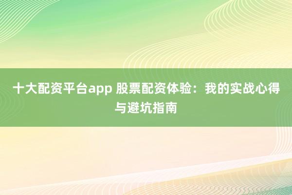 十大配资平台app 股票配资体验：我的实战心得与避坑指南