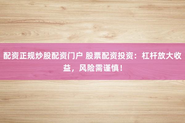 配资正规炒股配资门户 股票配资投资:杠杆放大收益,风险需谨慎!