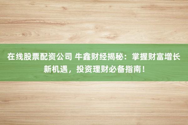 在线股票配资公司 牛鑫财经揭秘：掌握财富增长新机遇，投资理财必备指南！