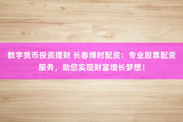 数字货币投资理财 长春博时配资:专业股票配资服务,助您实现财富增长梦想!