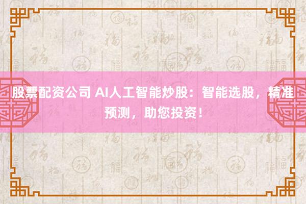 股票配资公司 AI人工智能炒股：智能选股，精准预测，助您投资！