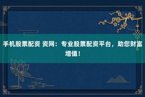 手机股票配资 资网：专业股票配资平台，助您财富增值！