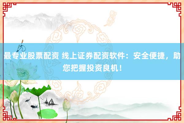最专业股票配资 线上证券配资软件：安全便捷，助您把握投资良机！
