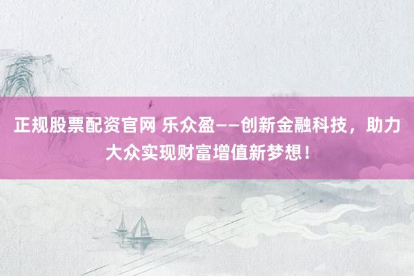 正规股票配资官网 乐众盈——创新金融科技，助力大众实现财富增值新梦想！