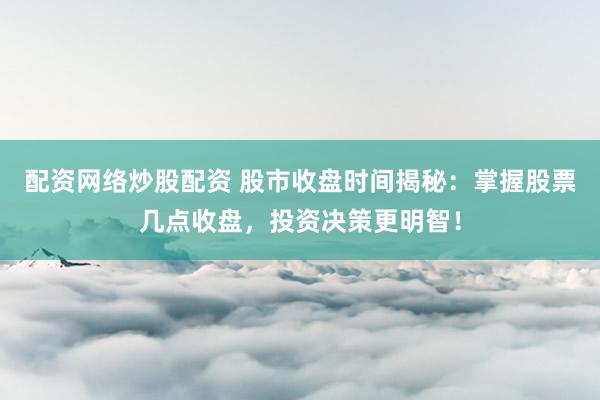 配资网络炒股配资 股市收盘时间揭秘：掌握股票几点收盘，投资决策更明智！