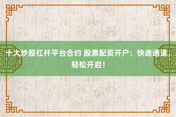 十大炒股杠杆平台合约 股票配资开户：快速通道，轻松开启！