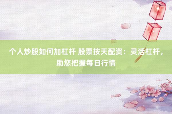 个人炒股如何加杠杆 股票按天配资：灵活杠杆，助您把握每日行情