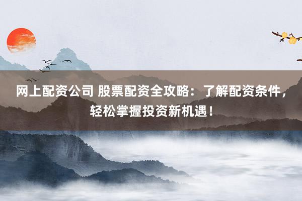网上配资公司 股票配资全攻略：了解配资条件，轻松掌握投资新机遇！