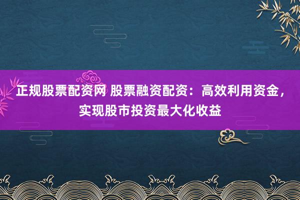 正规股票配资网 股票融资配资：高效利用资金，实现股市投资最大化收益