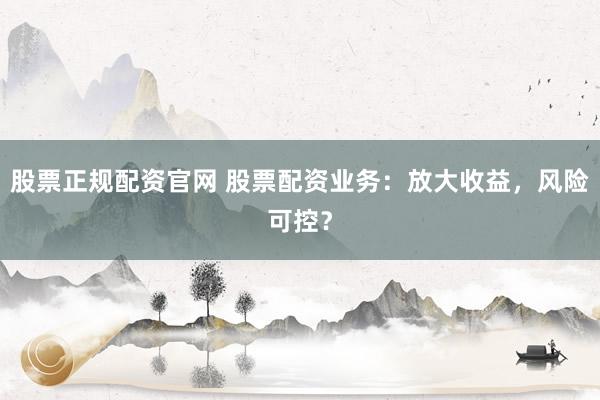 股票正规配资官网 股票配资业务：放大收益，风险可控？