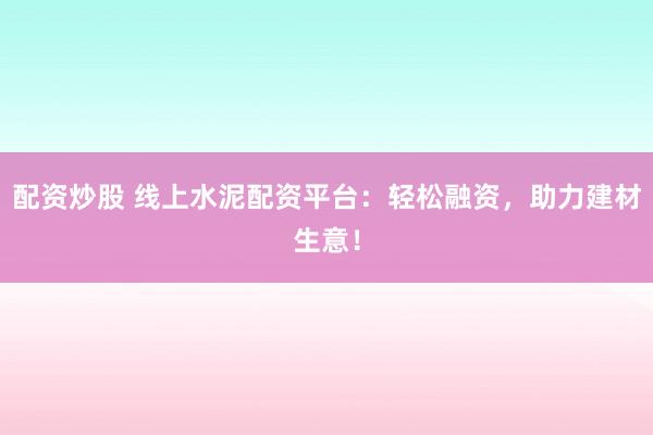 配资炒股 线上水泥配资平台:轻松融资,助力建材生意!