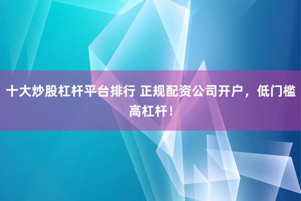 十大炒股杠杆平台排行 正规配资公司开户，低门槛高杠杆！