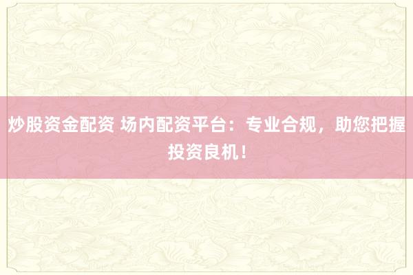 炒股资金配资 场内配资平台：专业合规，助您把握投资良机！