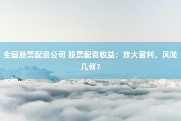 全国股票配资公司 股票配资收益:放大盈利,风险几何?