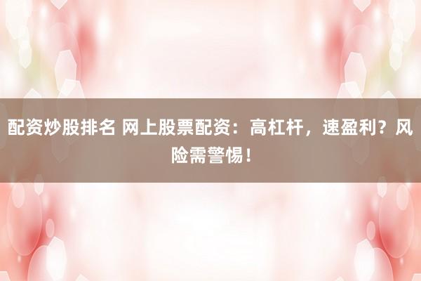 配资炒股排名 网上股票配资：高杠杆，速盈利？风险需警惕！