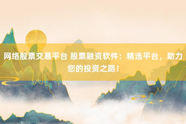 网络股票交易平台 股票融资软件：精选平台，助力您的投资之路！