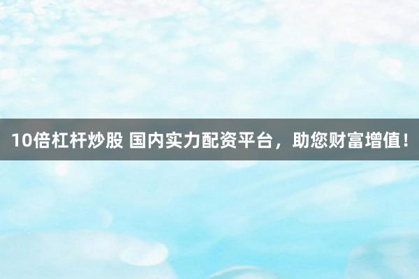 10倍杠杆炒股 国内实力配资平台，助您财富增值！