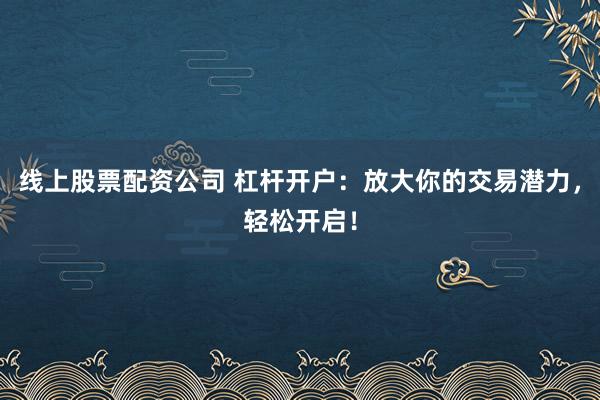线上股票配资公司 杠杆开户：放大你的交易潜力，轻松开启！