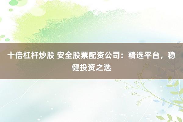 十倍杠杆炒股 安全股票配资公司：精选平台，稳健投资之选