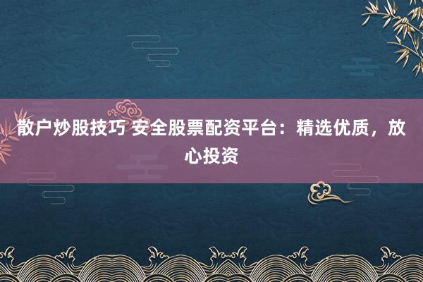 散户炒股技巧 安全股票配资平台:精选优质,放心投资
