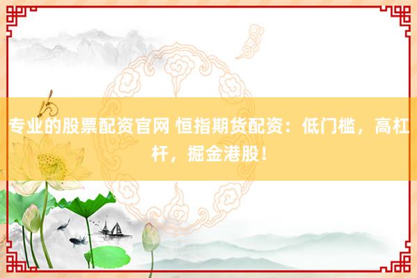 专业的股票配资官网 恒指期货配资：低门槛，高杠杆，掘金港股！