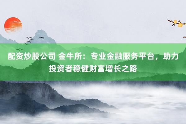 配资炒股公司 金牛所:专业金融服务平台,助力投资者稳健财富增长之路