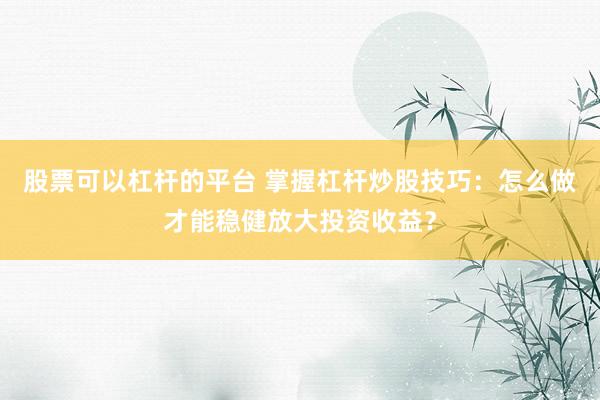 股票可以杠杆的平台 掌握杠杆炒股技巧:怎么做才能稳健放大投资收益?