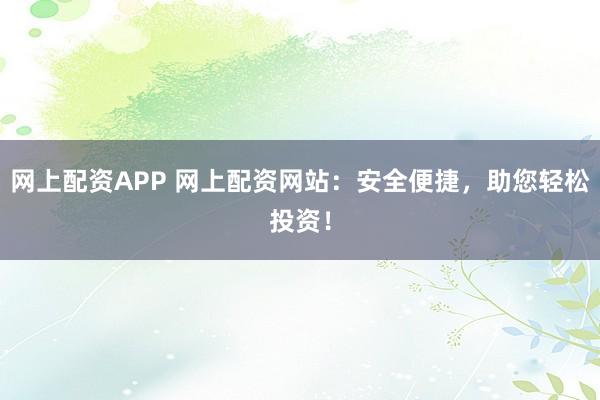 网上配资APP 网上配资网站：安全便捷，助您轻松投资！