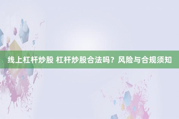 线上杠杆炒股 杠杆炒股合法吗?风险与合规须知