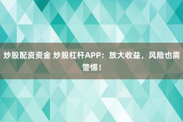 炒股配资资金 炒股杠杆APP:放大收益,风险也需警惕!