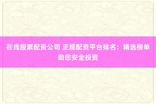在线股票配资公司 正规配资平台排名:精选榜单助您安全投资