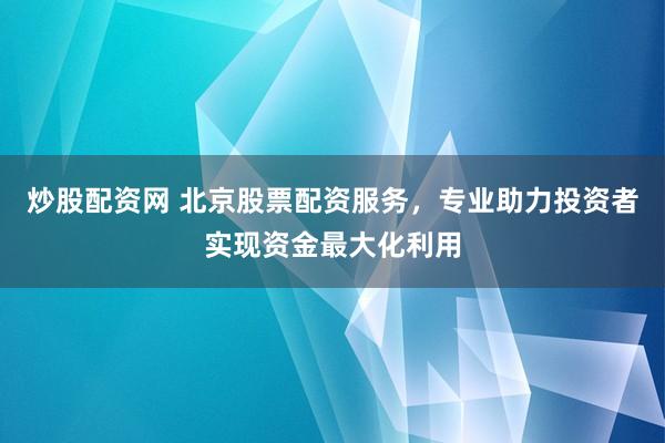炒股配资网 北京股票配资服务,专业助力投资者实现资金最大化利用
