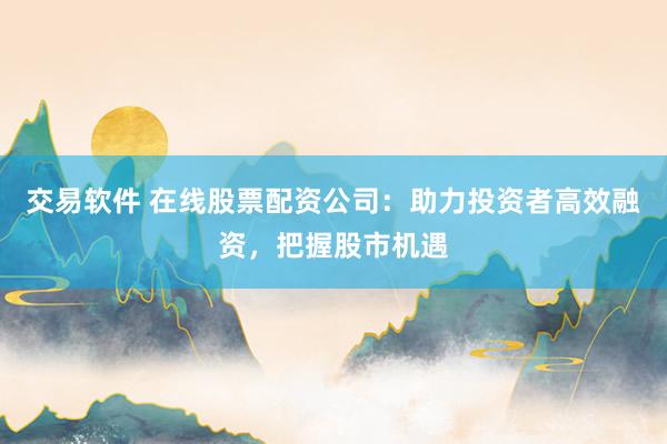 交易软件 在线股票配资公司:助力投资者高效融资,把握股市机遇
