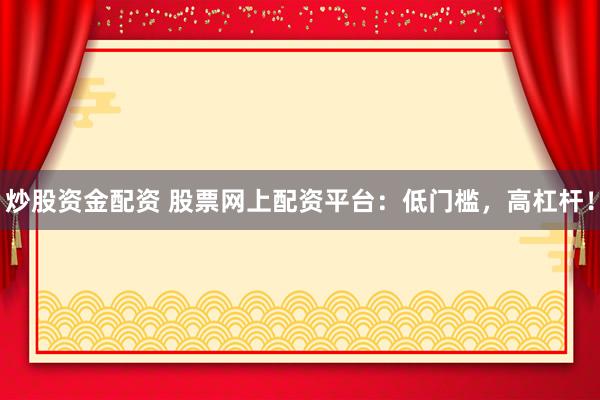 炒股资金配资 股票网上配资平台:低门槛,高杠杆!