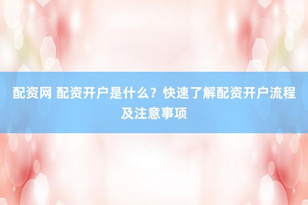 配资网 配资开户是什么?快速了解配资开户流程及注意事项