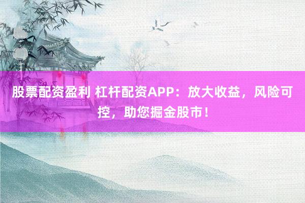 股票配资盈利 杠杆配资APP:放大收益,风险可控,助您掘金股市!