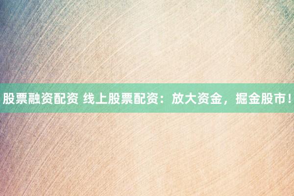 股票融资配资 线上股票配资:放大资金,掘金股市!