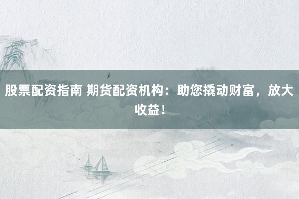 股票配资指南 期货配资机构:助您撬动财富,放大收益!