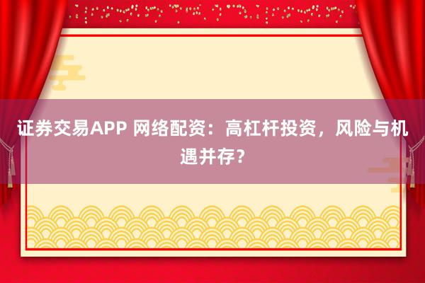 证券交易APP 网络配资:高杠杆投资,风险与机遇并存?