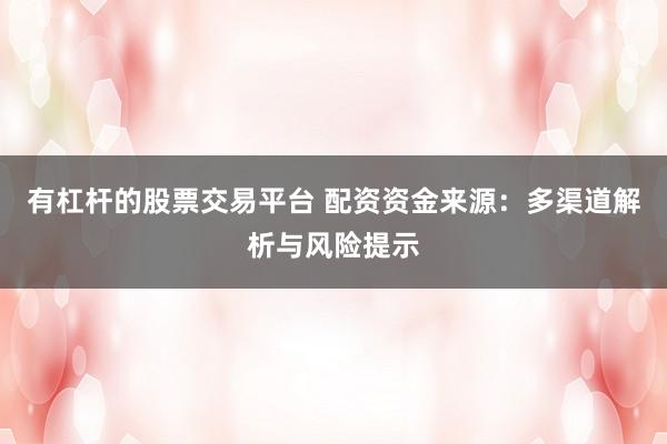 有杠杆的股票交易平台 配资资金来源:多渠道解析与风险提示