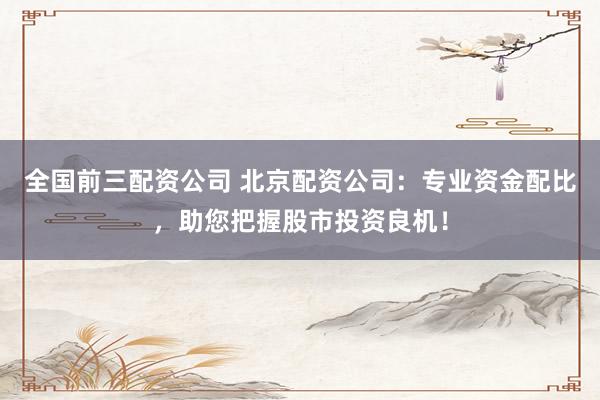 全国前三配资公司 北京配资公司:专业资金配比,助您把握股市投资良机!