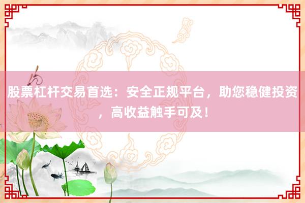 股票杠杆交易首选:安全正规平台,助您稳健投资,高收益触手可及!