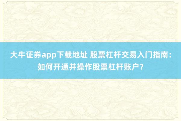 大牛证券app下载地址 股票杠杆交易入门指南：如何开通并操作股票杠杆账户？