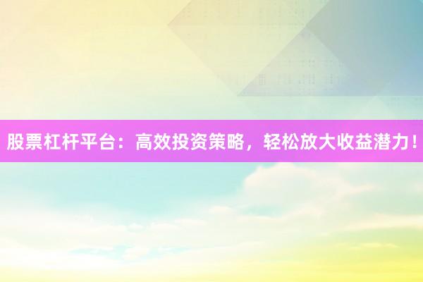 股票杠杆平台:高效投资策略,轻松放大收益潜力!