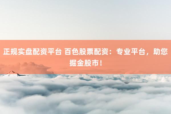 正规实盘配资平台 百色股票配资:专业平台,助您掘金股市!