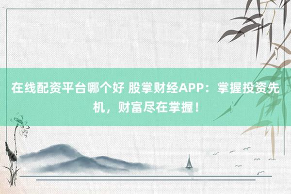 在线配资平台哪个好 股掌财经APP:掌握投资先机,财富尽在掌握!