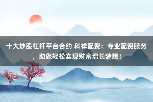 十大炒股杠杆平台合约 科祥配资:专业配资服务,助您轻松实现财富增长梦想!