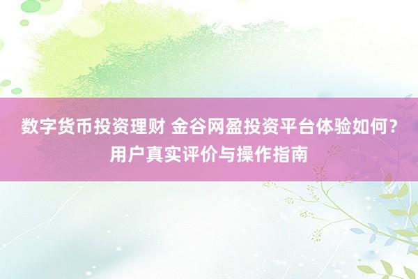 数字货币投资理财 金谷网盈投资平台体验如何?用户真实评价与操作指南