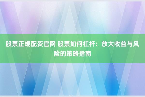 股票正规配资官网 股票如何杠杆：放大收益与风险的策略指南